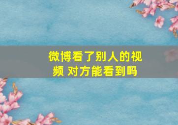 微博看了别人的视频 对方能看到吗